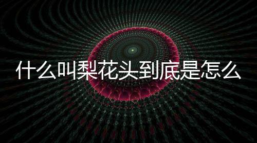 什么叫梨花頭到底是怎么回事?