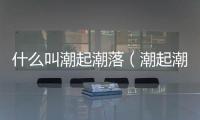 什么叫潮起潮落（潮起潮落和什么有關）