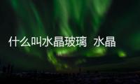 什么叫水晶玻璃  水晶和玻璃有什么區(qū)別,行業(yè)資訊