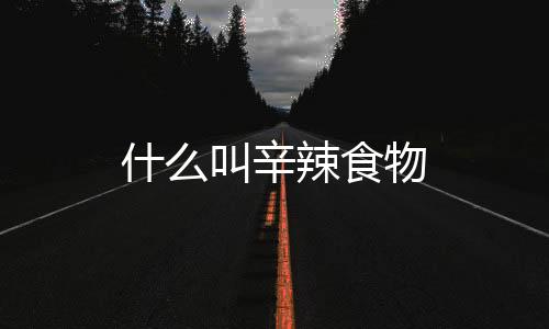 什么叫辛辣食物