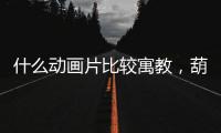 什么動畫片比較寓教，葫蘆視頻帶你回憶溫暖