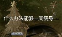 什么辦法能夠一周瘦身  極速瘦身方案完全版攻略