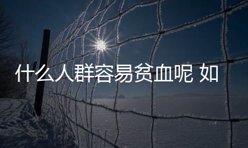 什么人群容易貧血呢 如何預(yù)防貧血呢