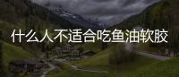 什么人不適合吃魚油軟膠囊？什么人不適合吃魚油?