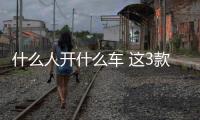什么人開什么車 這3款可以說是“性格鮮明”