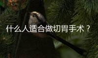 什么人適合做切胃手術？浙大二院腹腔鏡外科主任說