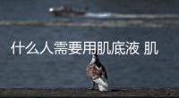 什么人需要用肌底液 肌底液是什么時候用