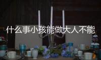 什么事小孩能做大人不能做（什么事小產權房）