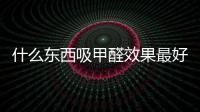什么東西吸甲醛效果最好又快？吸甲醛最快最有效方法