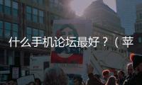 什么手機論壇最好？（蘋果手機論壇）