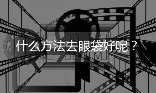 什么方法去眼袋好呢？