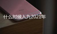 什么時候入九2021年（什么時候入九）