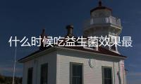 什么時候吃益生菌效果最好?(什么時候吃dha效果最好)