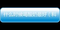 什么時候喝酸奶最好（科學解析酸奶的最佳飲用時間）