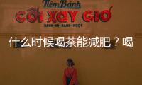 什么時候喝茶能減肥？喝茶減肥也要找準(zhǔn)時間