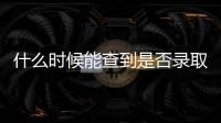 什么時候能查到是否錄取，2022幾天能查到自己是否錄取