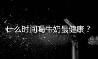 什么時間喝牛奶最健康？