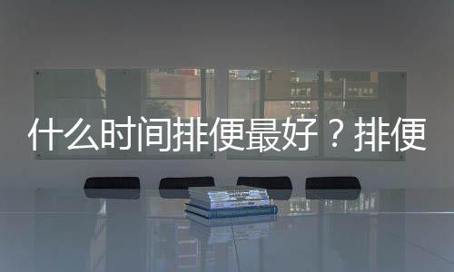 什么時間排便最好？排便最佳時間公開