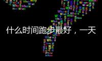 什么時間跑步最好，一天中跑步的最佳時間是什么時候