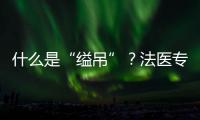 什么是“縊吊”？法醫專家解答 不等于自殺！！