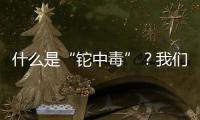 什么是“鉈中毒”？我們生活中能接觸到鉈嗎？一篇文章說清楚