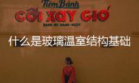 什么是玻璃溫室結構基礎  玻璃溫室有哪些加熱方法,行業資訊