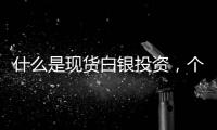 什么是現(xiàn)貨白銀投資，個人投資現(xiàn)貨白銀有哪些方式