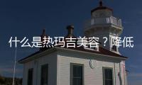 什么是熱瑪吉美容？降低風險嗎？適合人群有哪些？