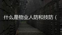 什么是物業人防和技防（什么是物業人防 物防 技防）