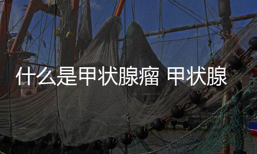 什么是甲狀腺瘤 甲狀腺瘤應(yīng)該怎樣治療和預(yù)防