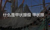 什么是甲狀腺瘤 甲狀腺瘤應該怎樣治療和預防