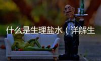 什么是生理鹽水（詳解生理鹽水的作用和用途）