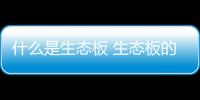 什么是生態(tài)板 生態(tài)板的用途及選購技巧