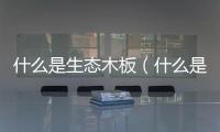 什么是生態(tài)木板（什么是生態(tài)木）