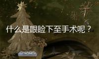 什么是眼瞼下至手術呢？眼瞼下至手術能改善吊眼嗎？