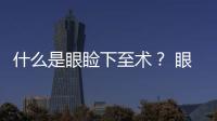 什么是眼瞼下至術(shù)？ 眼瞼下至效果好嗎？