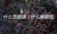 什么是眼袋？什么黑眼圈？有點眼袋怎么辦？