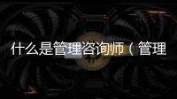 什么是管理咨詢師（管理咨詢的工作是什么）