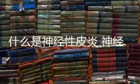 什么是神經性皮炎 神經性皮炎應該如何分別