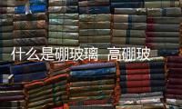 什么是硼玻璃  高硼玻璃的好處,行業資訊