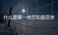 什么是第一學歷和最后學歷，什么是第一學歷