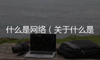 什么是網絡（關于什么是網絡的基本情況說明介紹）