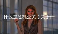 什么是危機公關（關于什么是危機公關的基本情況說明介紹）