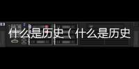 什么是歷史（什么是歷史？能說(shuō)說(shuō)你的看法嗎）