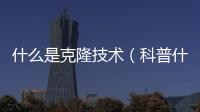 什么是克隆技術（科普什么是克隆技術）