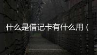 什么是借記卡有什么用（什么是借記卡）
