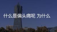 什么是偏頭痛呢 為什么會偏頭痛呢