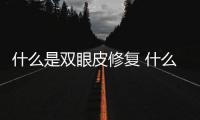 什么是雙眼皮修復 什么情況下需要雙眼皮修復