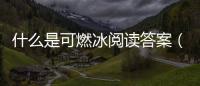 什么是可燃冰閱讀答案（什么是可燃冰）