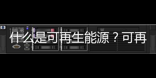 什么是可再生能源？可再生能源的類型有哪些？